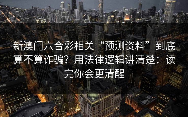 新澳门六合彩相关“预测资料”到底算不算诈骗？用法律逻辑讲清楚：读完你会更清醒