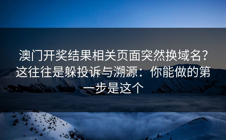 澳门开奖结果相关页面突然换域名？这往往是躲投诉与溯源：你能做的第一步是这个