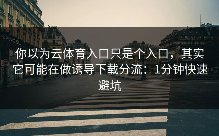 你以为云体育入口只是个入口，其实它可能在做诱导下载分流：1分钟快速避坑