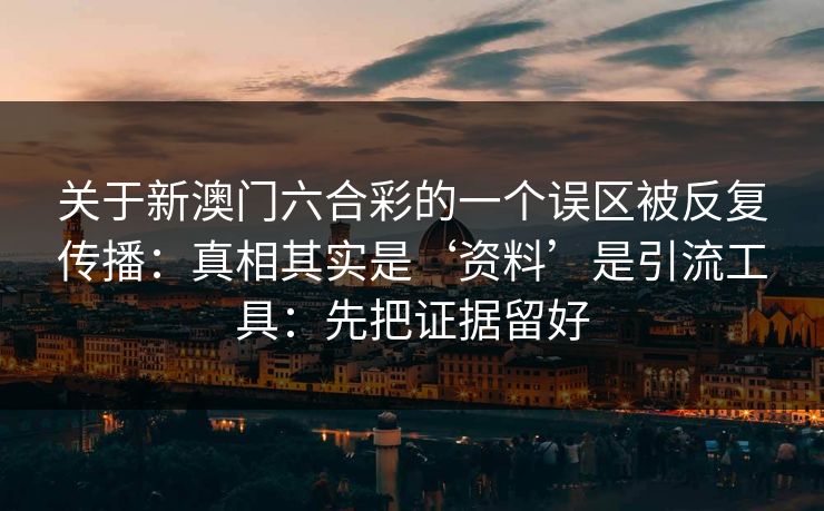 关于新澳门六合彩的一个误区被反复传播：真相其实是‘资料’是引流工具：先把证据留好