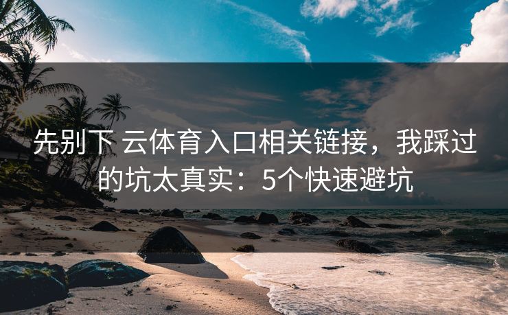 先别下 云体育入口相关链接，我踩过的坑太真实：5个快速避坑