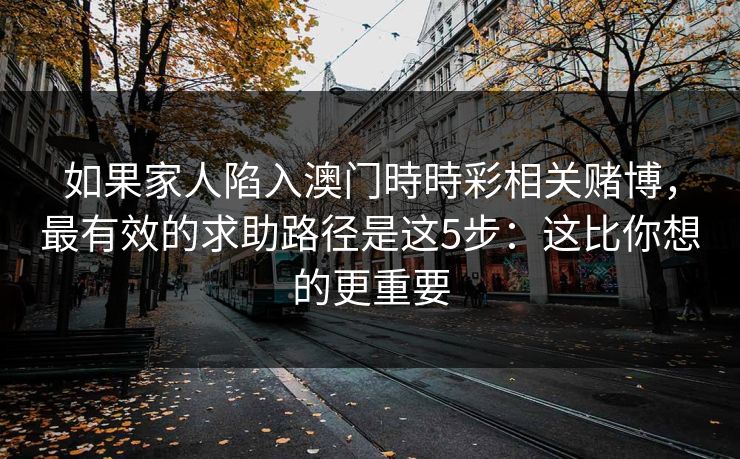 如果家人陷入澳门時時彩相关赌博，最有效的求助路径是这5步：这比你想的更重要