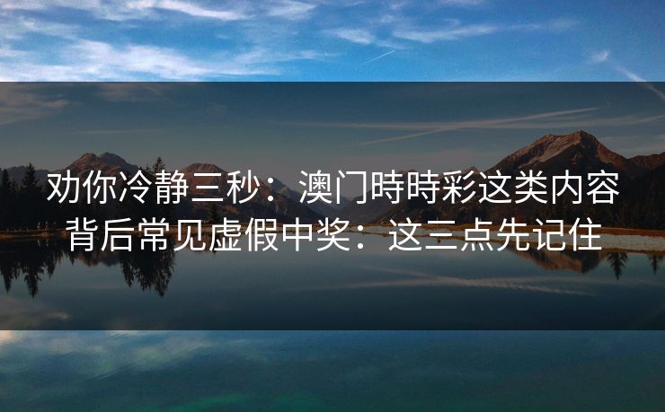 劝你冷静三秒：澳门時時彩这类内容背后常见虚假中奖：这三点先记住