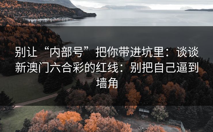 别让“内部号”把你带进坑里：谈谈新澳门六合彩的红线：别把自己逼到墙角