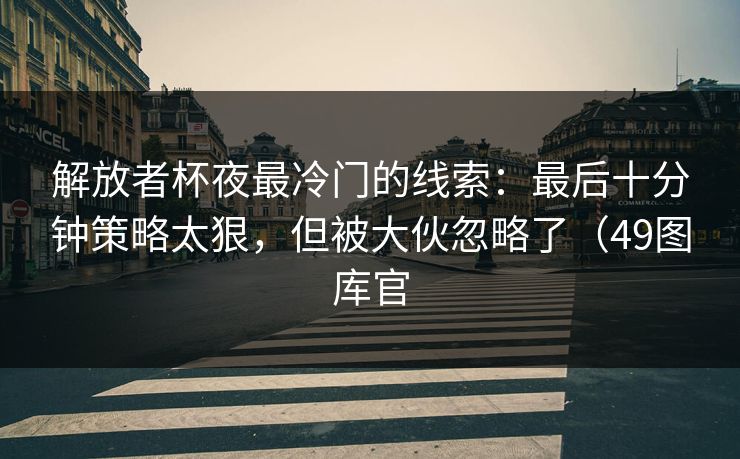 解放者杯夜最冷门的线索：最后十分钟策略太狠，但被大伙忽略了（49图库官