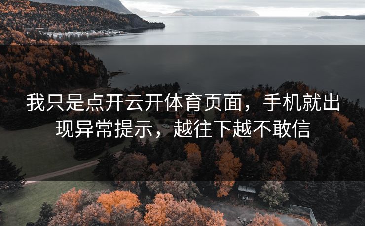 我只是点开云开体育页面，手机就出现异常提示，越往下越不敢信