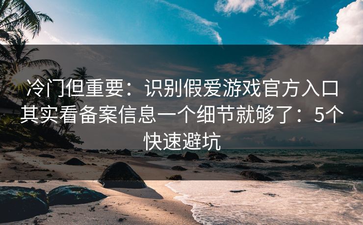 冷门但重要：识别假爱游戏官方入口其实看备案信息一个细节就够了：5个快速避坑