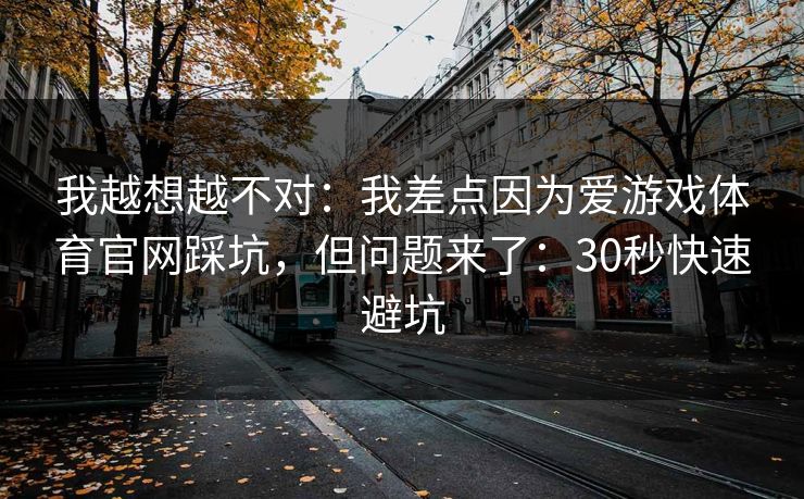 我越想越不对：我差点因为爱游戏体育官网踩坑，但问题来了：30秒快速避坑