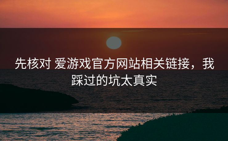 先核对 爱游戏官方网站相关链接，我踩过的坑太真实