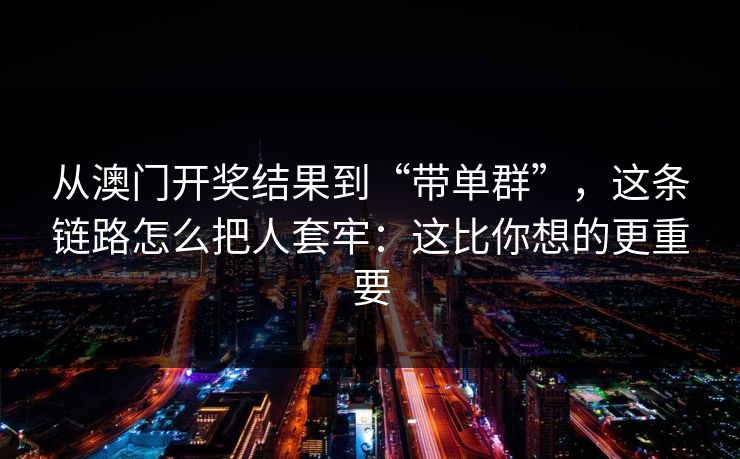 从澳门开奖结果到“带单群”，这条链路怎么把人套牢：这比你想的更重要