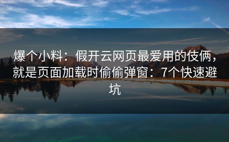 爆个小料：假开云网页最爱用的伎俩，就是页面加载时偷偷弹窗：7个快速避坑