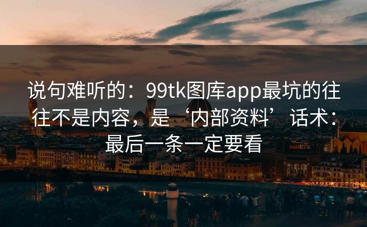 说句难听的：99tk图库app最坑的往往不是内容，是‘内部资料’话术：最后一条一定要看
