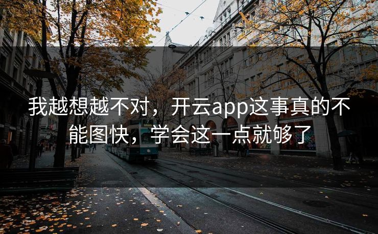 我越想越不对，开云app这事真的不能图快，学会这一点就够了