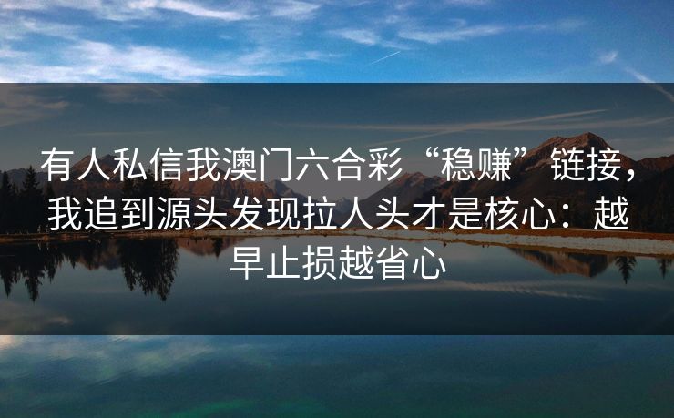 有人私信我澳门六合彩“稳赚”链接，我追到源头发现拉人头才是核心：越早止损越省心