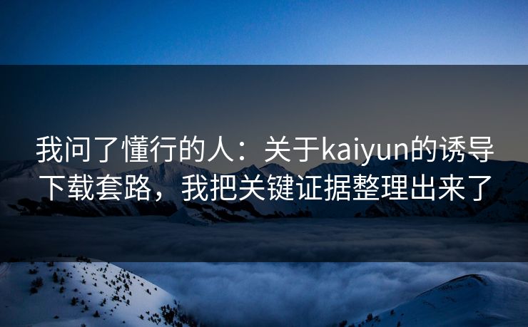 我问了懂行的人：关于kaiyun的诱导下载套路，我把关键证据整理出来了