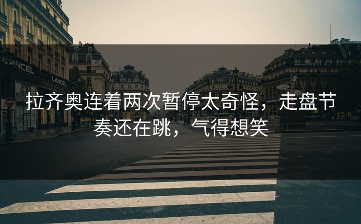 拉齐奥连着两次暂停太奇怪，走盘节奏还在跳，气得想笑