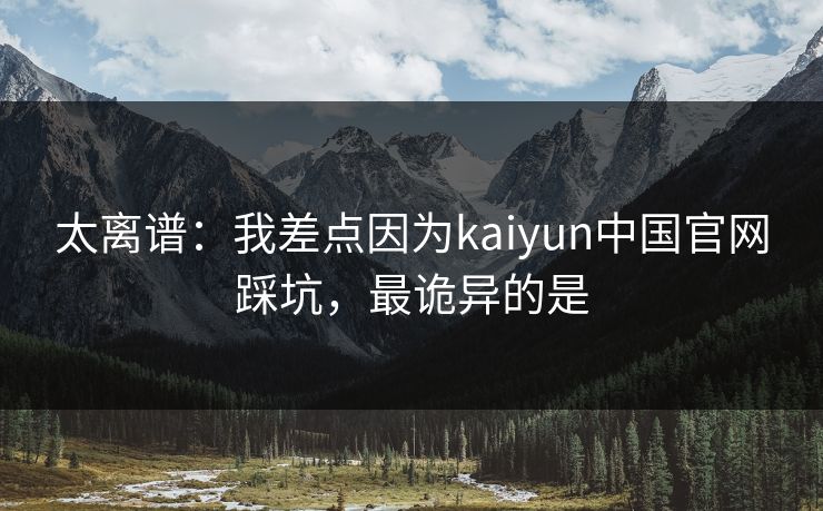 太离谱：我差点因为kaiyun中国官网踩坑，最诡异的是