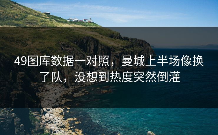 49图库数据一对照，曼城上半场像换了队，没想到热度突然倒灌