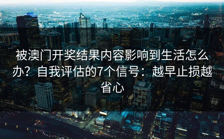 被澳门开奖结果内容影响到生活怎么办？自我评估的7个信号：越早止损越省心