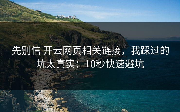 先别信 开云网页相关链接，我踩过的坑太真实：10秒快速避坑