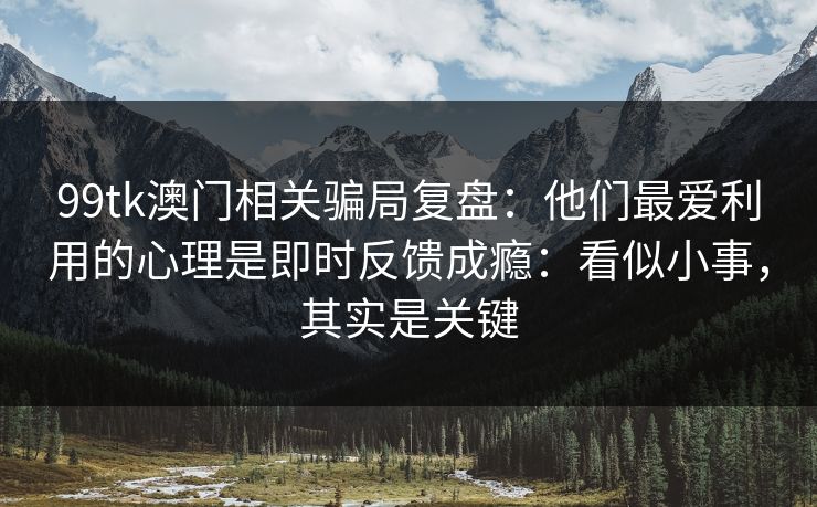 99tk澳门相关骗局复盘：他们最爱利用的心理是即时反馈成瘾：看似小事，其实是关键