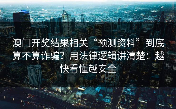 澳门开奖结果相关“预测资料”到底算不算诈骗？用法律逻辑讲清楚：越快看懂越安全