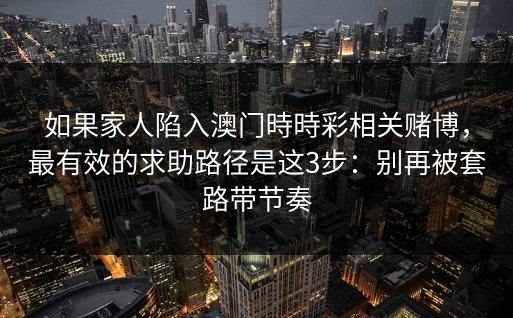如果家人陷入澳门時時彩相关赌博，最有效的求助路径是这3步：别再被套路带节奏