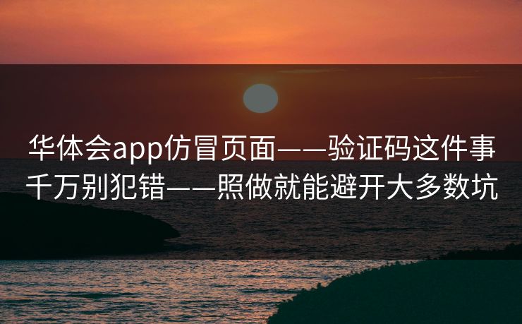 华体会app仿冒页面——验证码这件事千万别犯错——照做就能避开大多数坑