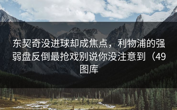 东契奇没进球却成焦点，利物浦的强弱盘反倒最抢戏别说你没注意到（49图库