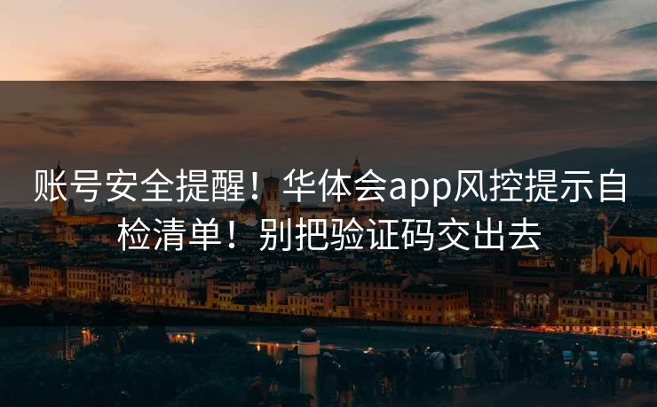 账号安全提醒！华体会app风控提示自检清单！别把验证码交出去