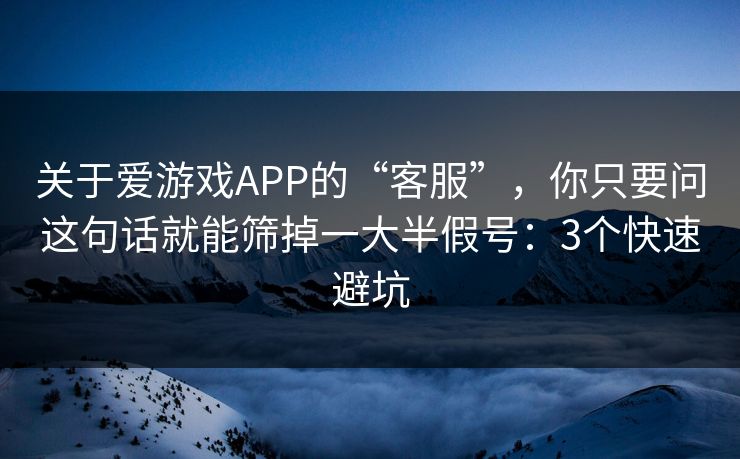 关于爱游戏APP的“客服”，你只要问这句话就能筛掉一大半假号：3个快速避坑