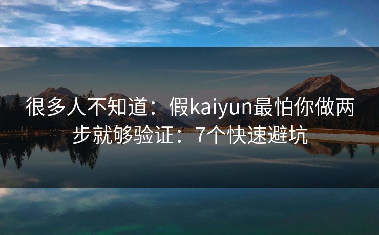 很多人不知道：假kaiyun最怕你做两步就够验证：7个快速避坑
