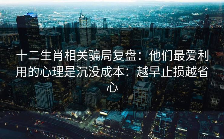 十二生肖相关骗局复盘：他们最爱利用的心理是沉没成本：越早止损越省心
