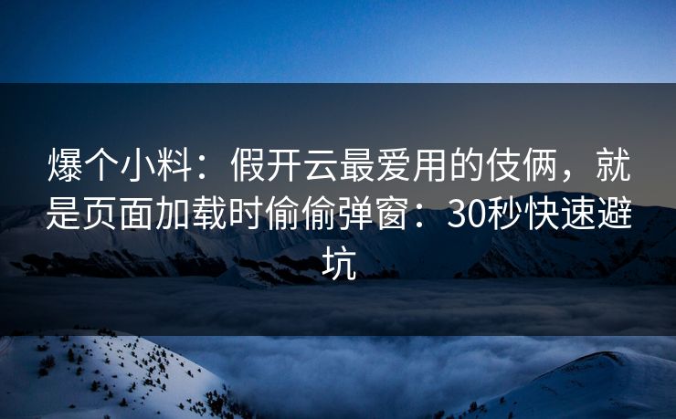 爆个小料：假开云最爱用的伎俩，就是页面加载时偷偷弹窗：30秒快速避坑