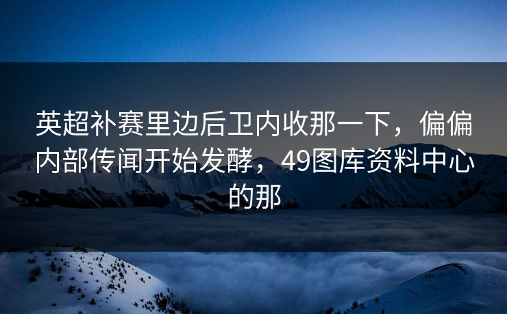 英超补赛里边后卫内收那一下，偏偏内部传闻开始发酵，49图库资料中心的那