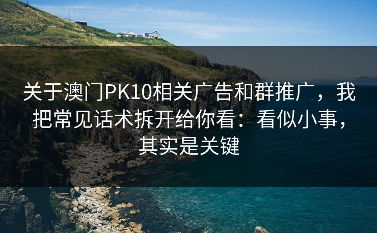 关于澳门PK10相关广告和群推广，我把常见话术拆开给你看：看似小事，其实是关键