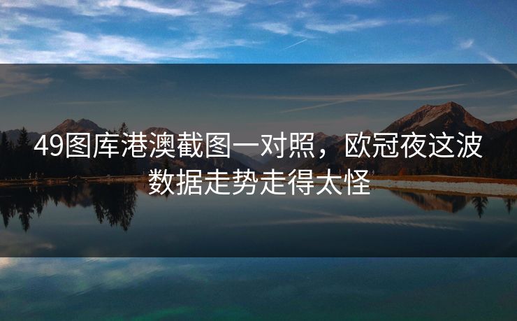 49图库港澳截图一对照，欧冠夜这波数据走势走得太怪