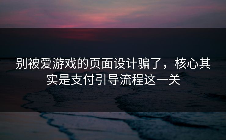 别被爱游戏的页面设计骗了，核心其实是支付引导流程这一关