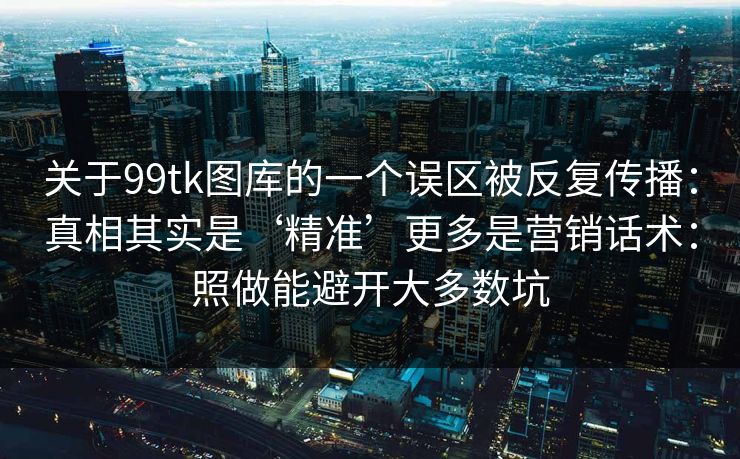 关于99tk图库的一个误区被反复传播：真相其实是‘精准’更多是营销话术：照做能避开大多数坑