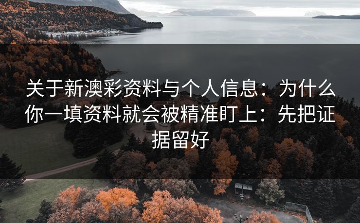 关于新澳彩资料与个人信息：为什么你一填资料就会被精准盯上：先把证据留好