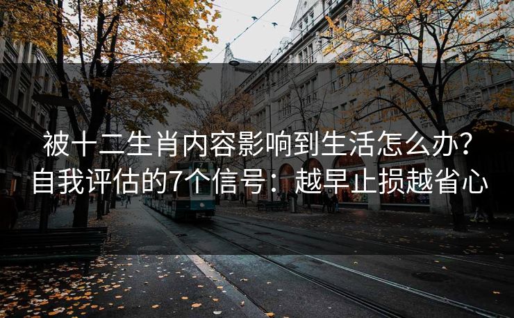被十二生肖内容影响到生活怎么办？自我评估的7个信号：越早止损越省心