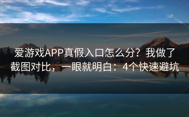 爱游戏APP真假入口怎么分？我做了截图对比，一眼就明白：4个快速避坑