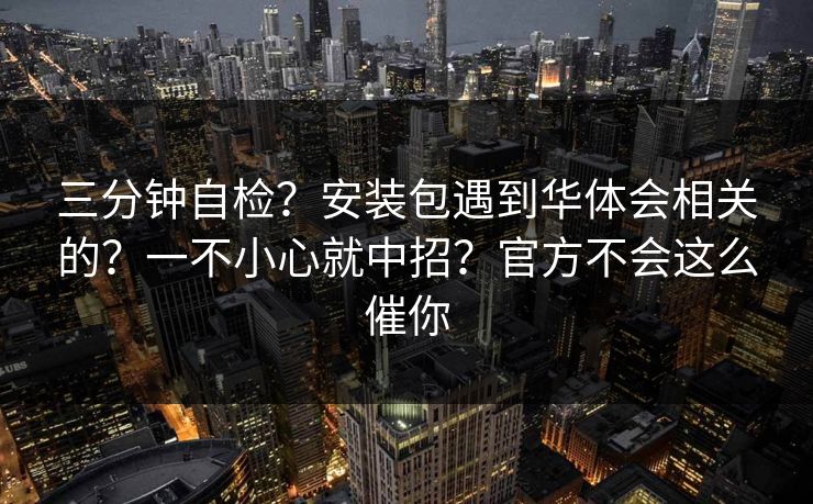三分钟自检？安装包遇到华体会相关的？一不小心就中招？官方不会这么催你