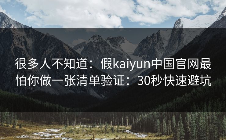 很多人不知道：假kaiyun中国官网最怕你做一张清单验证：30秒快速避坑