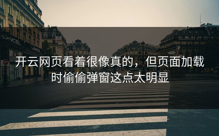 开云网页看着很像真的，但页面加载时偷偷弹窗这点太明显
