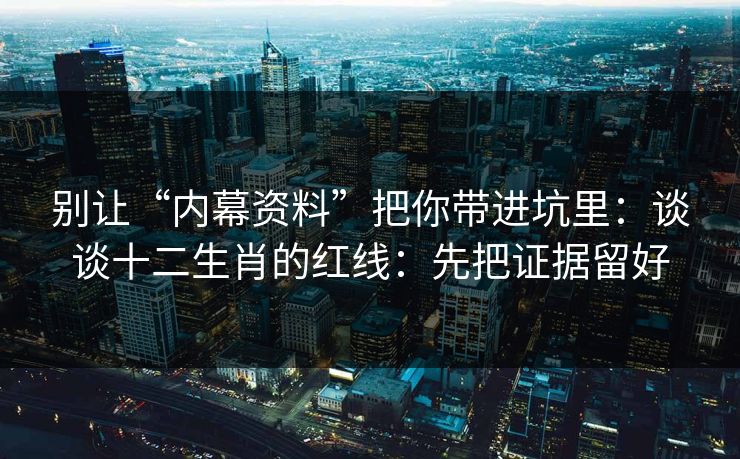 别让“内幕资料”把你带进坑里：谈谈十二生肖的红线：先把证据留好