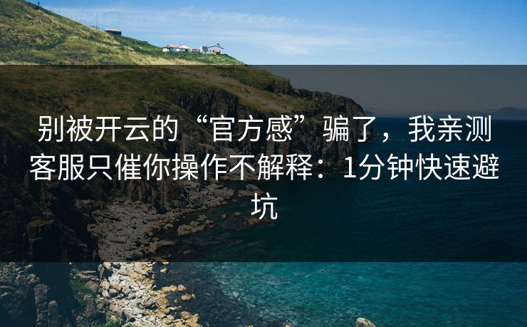 别被开云的“官方感”骗了，我亲测客服只催你操作不解释：1分钟快速避坑