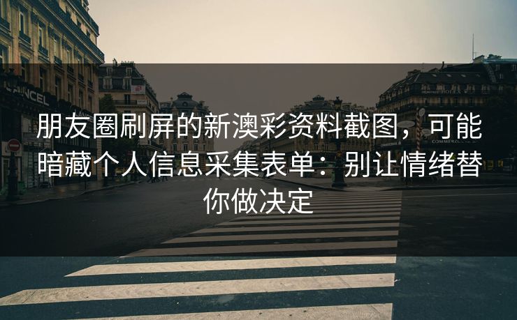 朋友圈刷屏的新澳彩资料截图，可能暗藏个人信息采集表单：别让情绪替你做决定