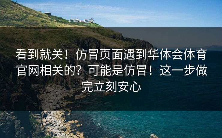 看到就关！仿冒页面遇到华体会体育官网相关的？可能是仿冒！这一步做完立刻安心
