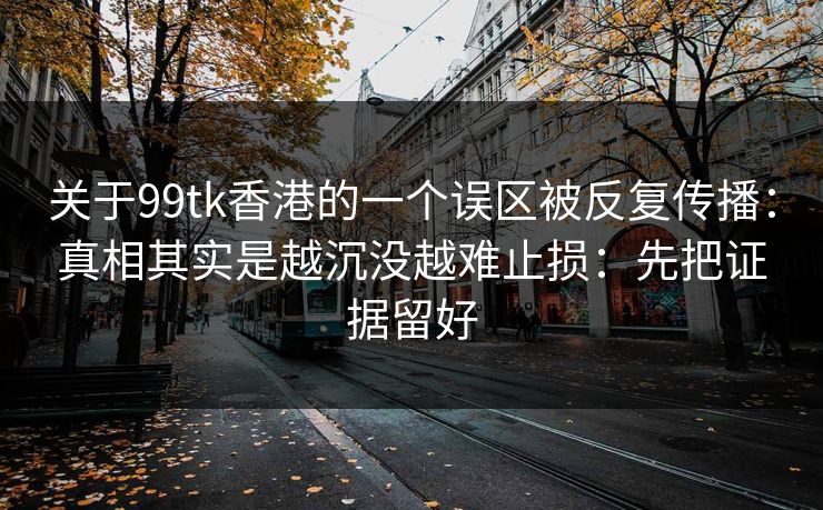 关于99tk香港的一个误区被反复传播：真相其实是越沉没越难止损：先把证据留好